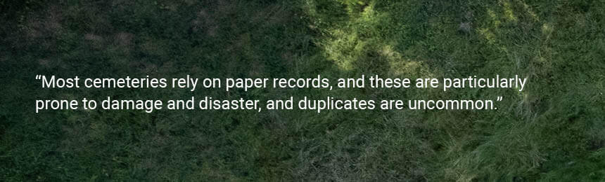 Quote "Most cemeteries rely on paper records, and these are particularly prone to damage and disaster, and duplicates are uncommon."