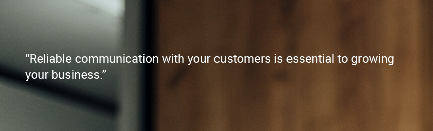 Quote "Reliable communication with your customers is essential to growing your business. An automated system is a helpful tool to make sure you never miss a beat."