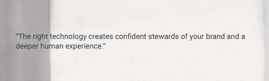 Quote "The right technology creates confident stewards of your brand and a deeper human experience."