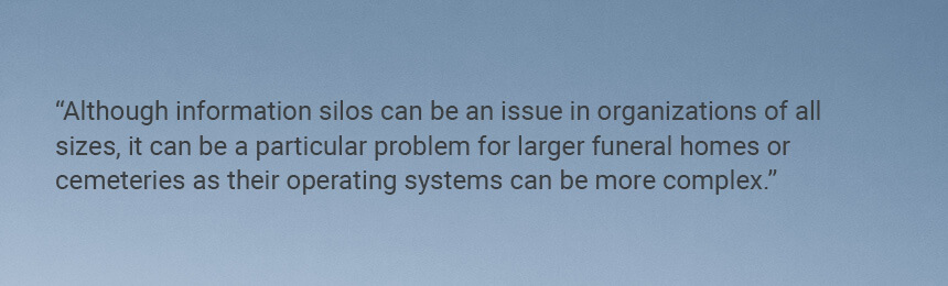 Quote "Although information silos can be an issue in organizations of all sizes, it can be a particular problem for larger funeral homes or cemeteries as their operating systems and departments can be more complex."