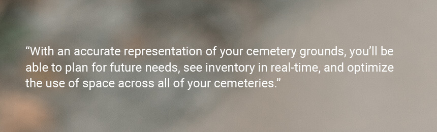 Quote "With an accurate representation of your cemetery grounds, you’ll be able to plan for future needs, see inventory in real-time, and optimize the use of space across all of your cemeteries."