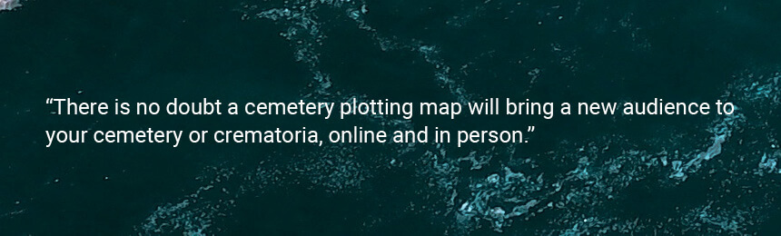 Quote "There is no doubt a cemetery plotting map will bring a new audience to your cemetery or crematoria, online and in persons."