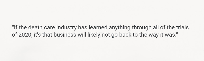 Quote "If the death care industry has learned anything through all of the trials of 2020, it’s that business will likely not go back to the way it was."