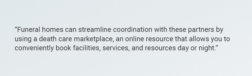 Quote “Funeral homes can streamline coordination with these partners by using a death care marketplace, an online resource that allows you to conveniently book facilities, services, and resources day or night.”