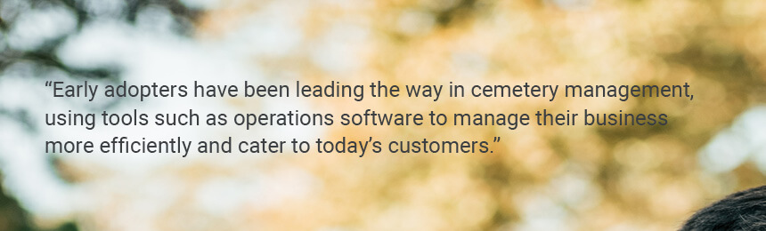 Quote "Early adopters have been leading the way in cemetery management, using tools such as operations software to manage their business more efficiently and cater to today’s customers."
