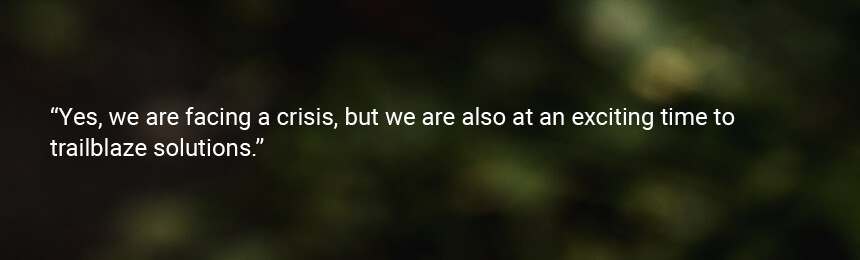 Quote "Yes, we are facing a crisis, but we are also at an exciting time to trailblaze solutions."