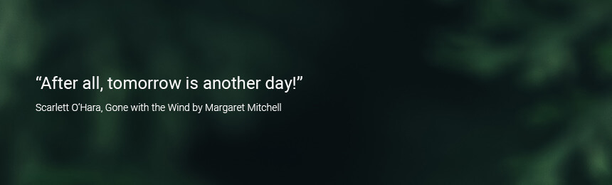 What is your favourite quote? "After all, tomorrow is another day!" - Scarlett O'Hara, Gone with the Wind by Margaret Mitchell