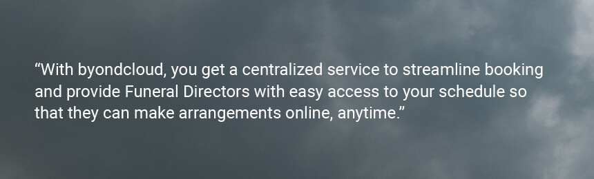Quote "With byondcloud, you get a centralized service to streamline booking and provide Funeral Directors with easy access to your schedule so that they can make arrangements online, anytime."