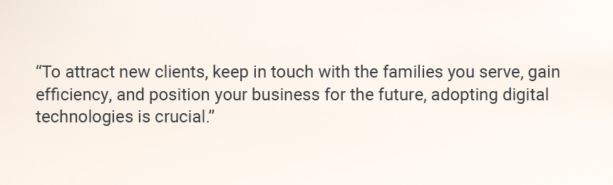 Quote "To attract new clients, keep in touch with the families you serve, gain efficiency, and position your business for the future, adopting digital technologies is crucial."