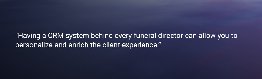 Quote “Having a CRM system behind every funeral director can allow you to personalize and enrich the client experience, always maintaining close, personalized professional relationships.”