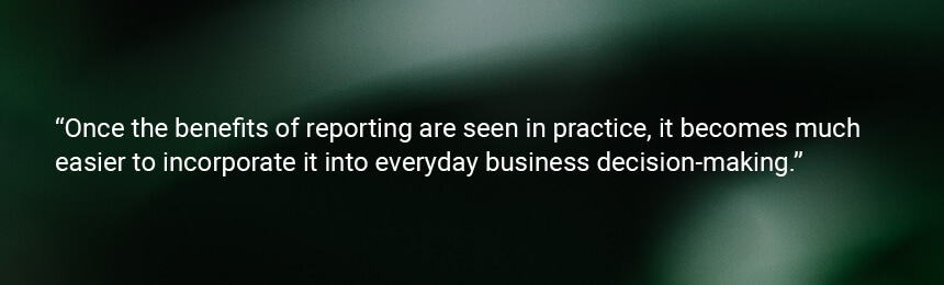 Quote "Once the benefits of reporting are seen in practice, it becomes much easier to incorporate it into everyday business decision-making."