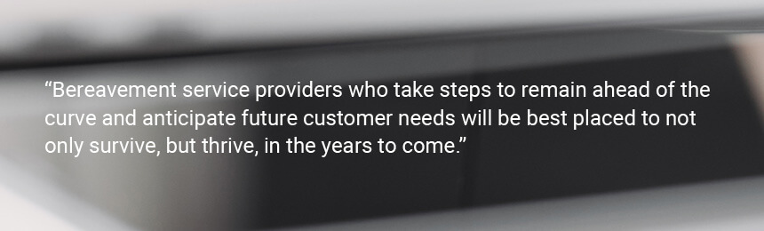 Quote "Bereavement service providers who take steps to remain ahead of the curve and anticipate future customer needs will be best placed to not only survive, but thrive, in the years to come."