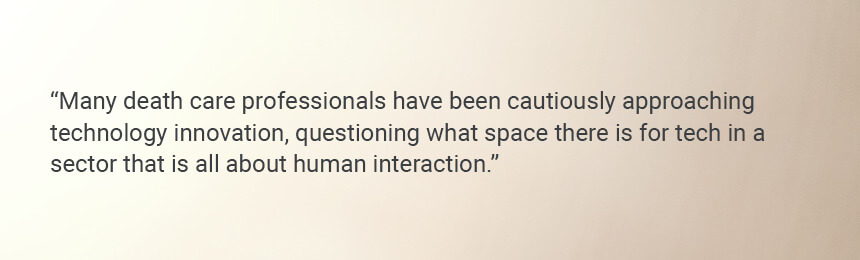 Quote "Many death care professionals have been cautiously approaching technology innovation, questioning what space there is for tech in a sector that is all about human interaction."