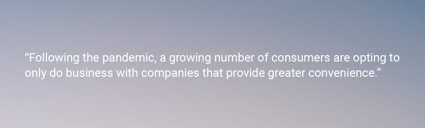 Quote "Following the pandemic, a growing number of consumers are opting to only do business with companies that provide greater convenience."