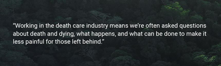 Quote "Working in the death care industry means we’re often asked questions about death and dying, what happens, and what can be done to make it less painful for those left behind."