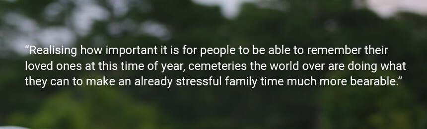 Quote "Realising how important it is for people to be able to remember their loved ones at this time of year, cemeteries the world over are doing what they can to make an already stressful family time much more bearable."