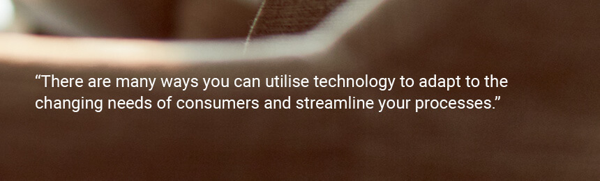 Quote "There are many ways you can utilise technology to adapt to the changing needs of consumers and streamline your processes."