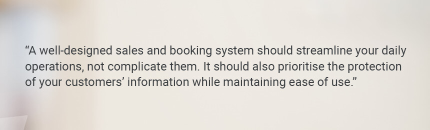 Quote "A well-designed sales and booking system should streamline your daily operations, not complicate them. It should also prioritise the protection of your customers’ information while maintaining ease of use." 